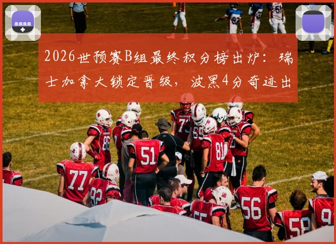 2026世预赛B组最终积分榜出炉:瑞士加拿大锁定晋级,波黑4分奇迹出线,卡塔尔提前告别