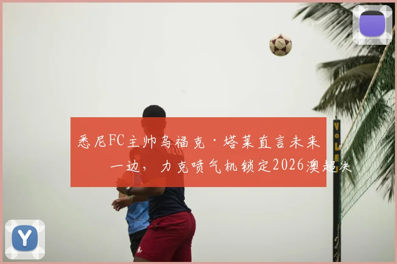 悉尼FC主帅乌福克·塔莱直言未来放一边，力克喷气机锁定2026澳超决赛席位才是硬道理