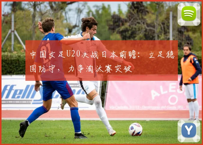 中国女足U20决战日本前瞻：立足稳固防守，力争淘汰赛突破