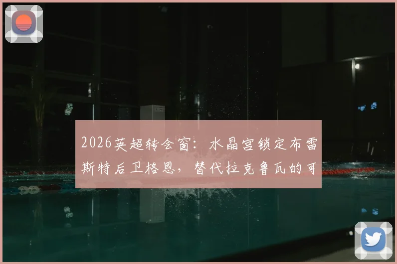 2026英超转会窗：水晶宫锁定布雷斯特后卫格恩，替代拉克鲁瓦的可行性与影响分析