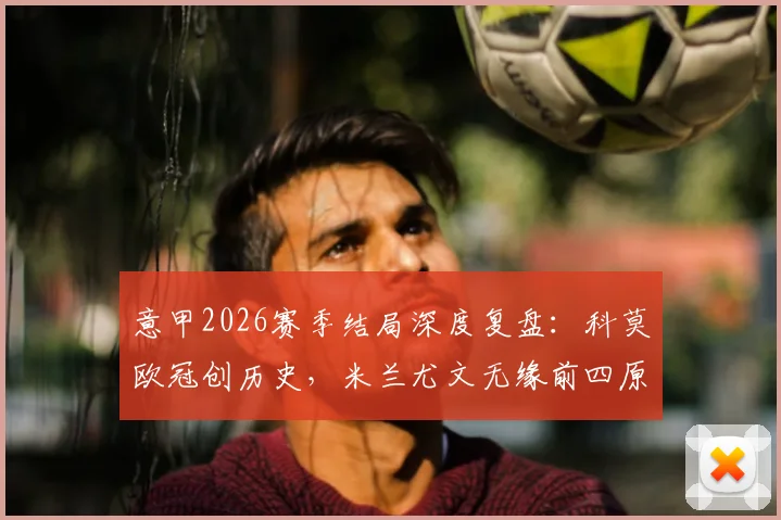 意甲2026赛季结局深度复盘：科莫欧冠创历史，米兰尤文无缘前四原因分析及未来展望