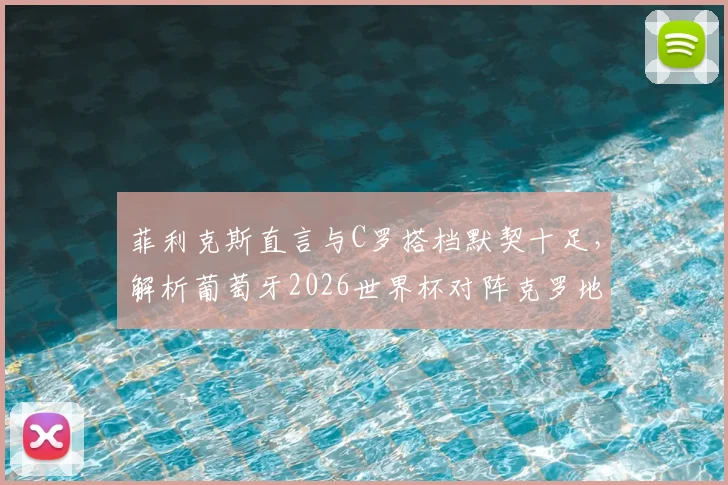 菲利克斯直言与C罗搭档默契十足，解析葡萄牙2026世界杯对阵克罗地亚的战术信心与阵容看点