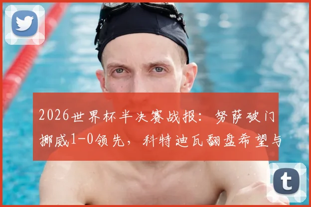 2026世界杯半决赛战报:努萨破门挪威1-0领先,科特迪瓦翻盘希望与交锋历史全解析