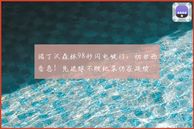 诺丁汉森林98秒闪电破门，切尔西告急！先进球不败纪录仍在延续