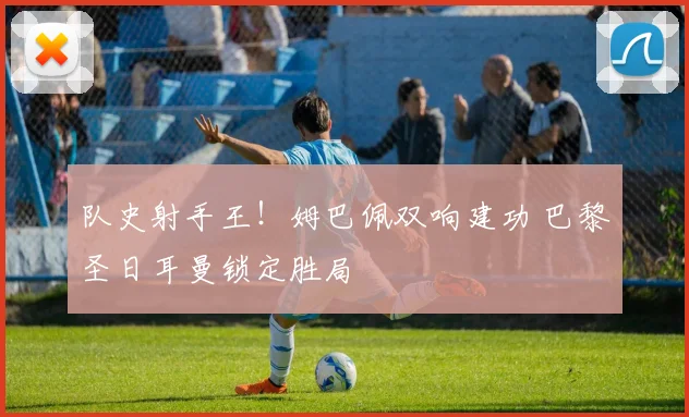 队史射手王！姆巴佩双响建功 巴黎圣日耳曼锁定胜局
