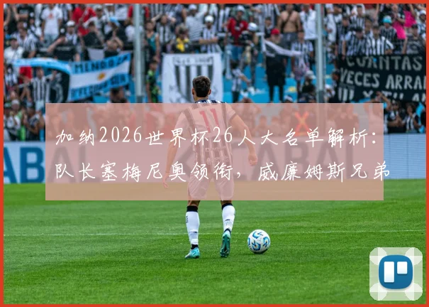 加纳2026世界杯26人大名单解析：队长塞梅尼奥领衔，威廉姆斯兄弟、乔丹·阿尤等球星在列，附阵容实力评估与赛程看点