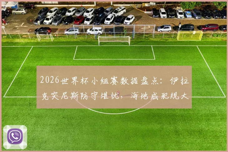 2026世界杯小组赛数据盘点：伊拉克突尼斯防守堪忧，海地成犯规大户原因何在？