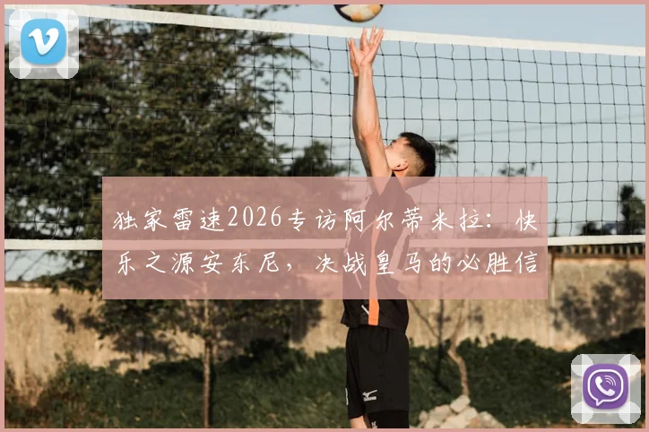 独家雷速2026专访阿尔蒂米拉：快乐之源安东尼，决战皇马的必胜信念与全队战术解析