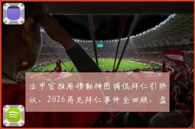 法甲官推用穆勒神图调侃拜仁引热议，2026再见拜仁事件全回顾，盘点足坛社媒经典互怼