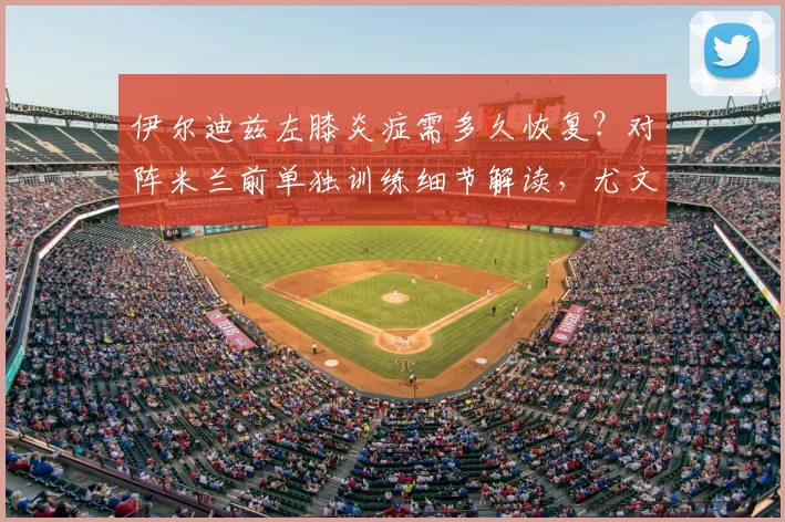 伊尔迪兹左膝炎症需多久恢复?对阵米兰前单独训练细节解读,尤文图斯如何应对伤病危机