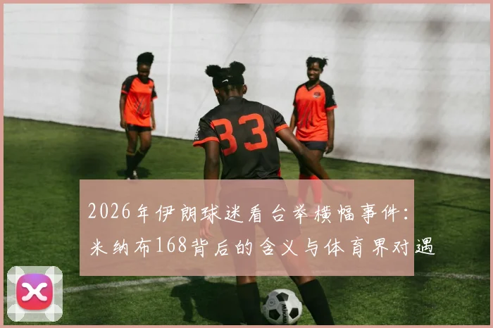 2026年伊朗球迷看台举横幅事件：米纳布168背后的含义与体育界对遇难儿童的声援