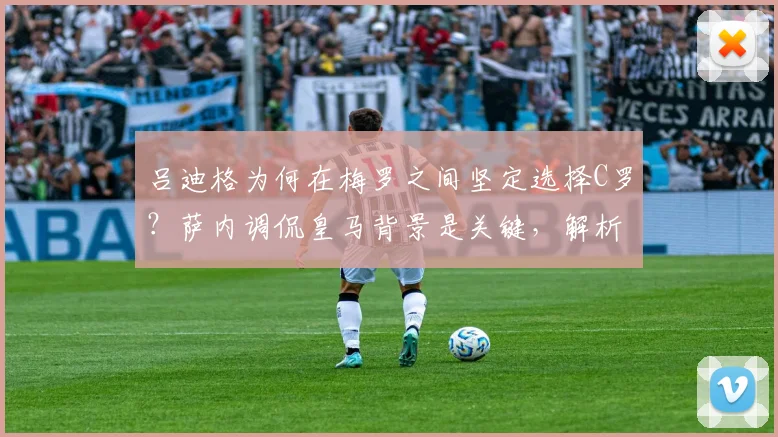吕迪格为何在梅罗之间坚定选择C罗？萨内调侃皇马背景是关键，解析球员真实想法与选择逻辑