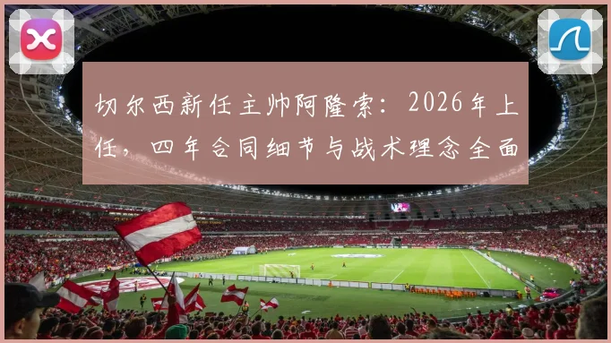 切尔西新任主帅阿隆索：2026年上任，四年合同细节与战术理念全面解析，蓝军球迷必看指南