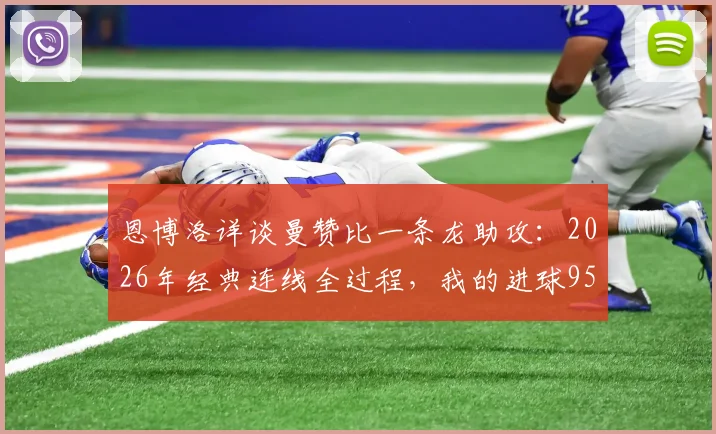 恩博洛详谈曼赞比一条龙助攻:2026年经典连线全过程,我的进球95%归功于他!