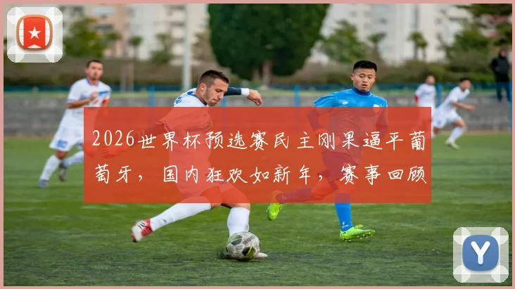 2026世界杯预选赛民主刚果逼平葡萄牙，国内狂欢如新年，赛事回顾与集锦分析