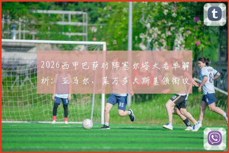 2026西甲巴萨对阵塞尔塔大名单解析：亚马尔、莱万多夫斯基领衔攻击线，拉菲尼亚伤缺影响几何？