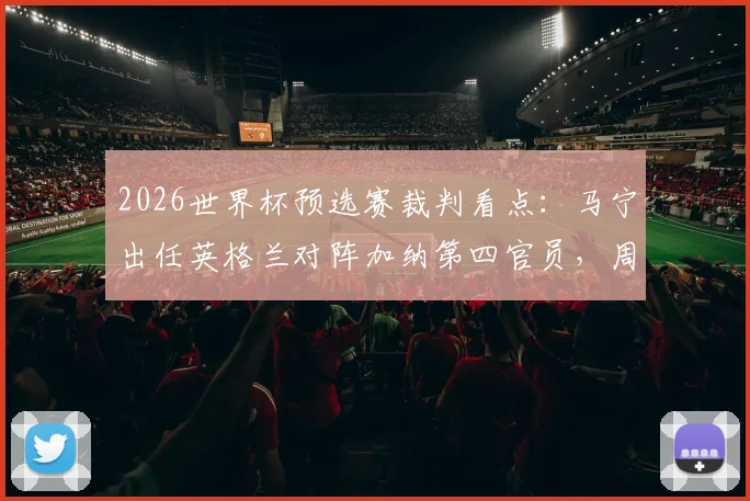 2026世界杯预选赛裁判看点：马宁出任英格兰对阵加纳第四官员，周飞任候补助理裁判
