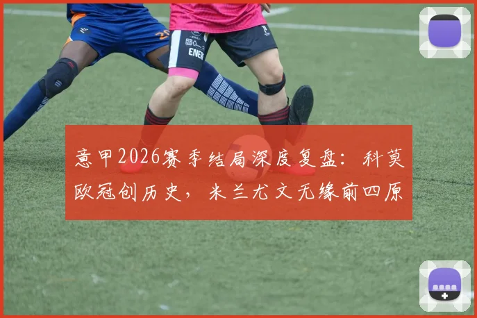 意甲2026赛季结局深度复盘：科莫欧冠创历史，米兰尤文无缘前四原因分析及未来展望