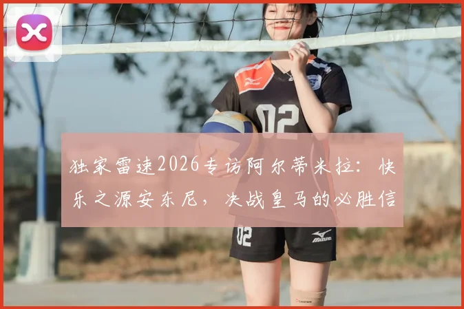 独家雷速2026专访阿尔蒂米拉:快乐之源安东尼,决战皇马的必胜信念与全队战术解析