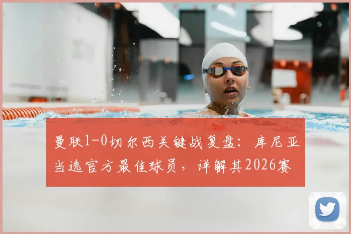 曼联1-0切尔西关键战复盘：库尼亚当选官方最佳球员，详解其2026赛季制胜瞬间