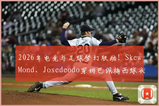 2026年电竞与足球梦幻联动！SkewMond、Josedeodo穿姆巴佩梅西球衣为国际赛会造势引热议