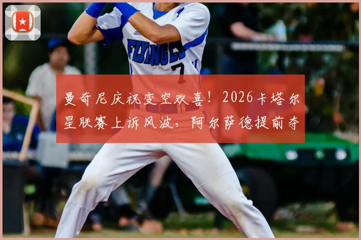 曼奇尼庆祝变空欢喜！2026卡塔尔星联赛上诉风波，阿尔萨德提前夺冠被叫停