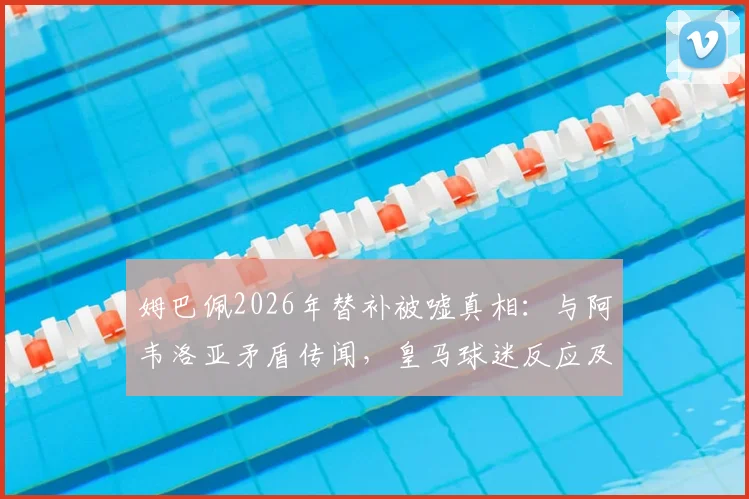 姆巴佩2026年替补被嘘真相：与阿韦洛亚矛盾传闻，皇马球迷反应及后续影响详解