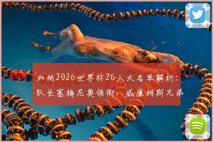 加纳2026世界杯26人大名单解析:队长塞梅尼奥领衔,威廉姆斯兄弟、乔丹·阿尤等球星在列,附阵容实力评估与赛程看点