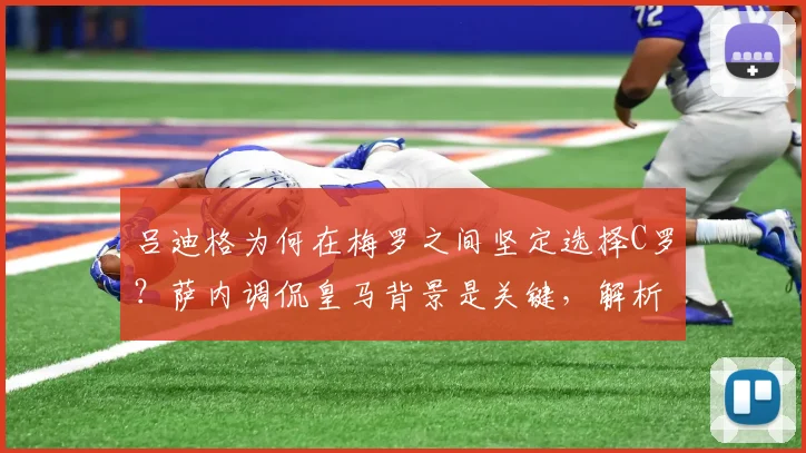 吕迪格为何在梅罗之间坚定选择C罗？萨内调侃皇马背景是关键，解析球员真实想法与选择逻辑