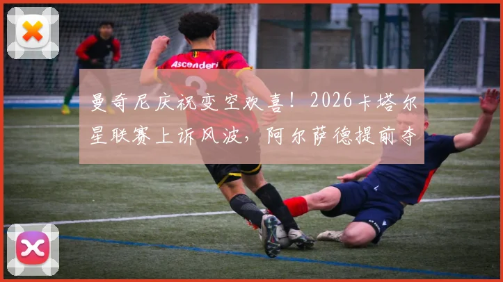 曼奇尼庆祝变空欢喜！2026卡塔尔星联赛上诉风波，阿尔萨德提前夺冠被叫停