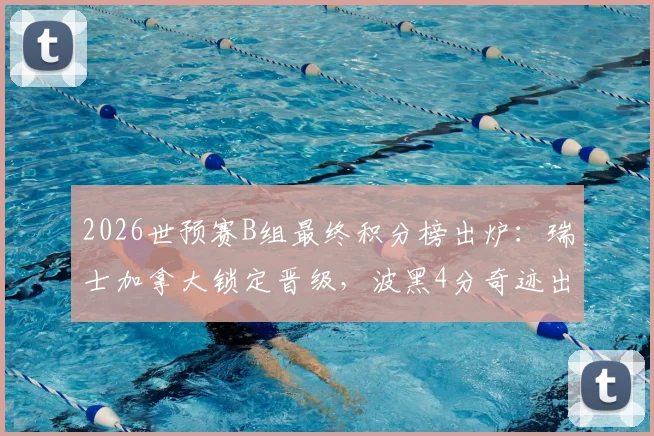 2026世预赛B组最终积分榜出炉：瑞士加拿大锁定晋级，波黑4分奇迹出线，卡塔尔提前告别