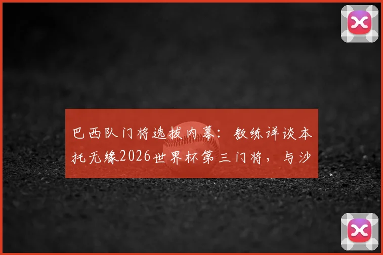 巴西队门将选拔内幕：教练详谈本托无缘2026世界杯第三门将，与沙特联乌龙绝平球无直接关联