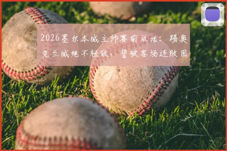 2026墨尔本城主帅赛前放话：踢奥克兰城绝不轻敌，誓破客场连败困局