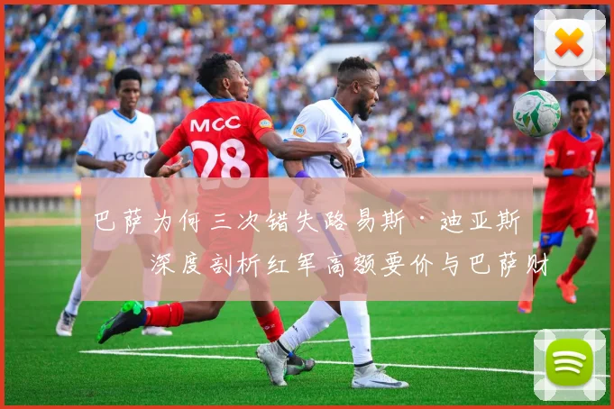 巴萨为何三次错失路易斯·迪亚斯?深度剖析红军高额要价与巴萨财政困境
