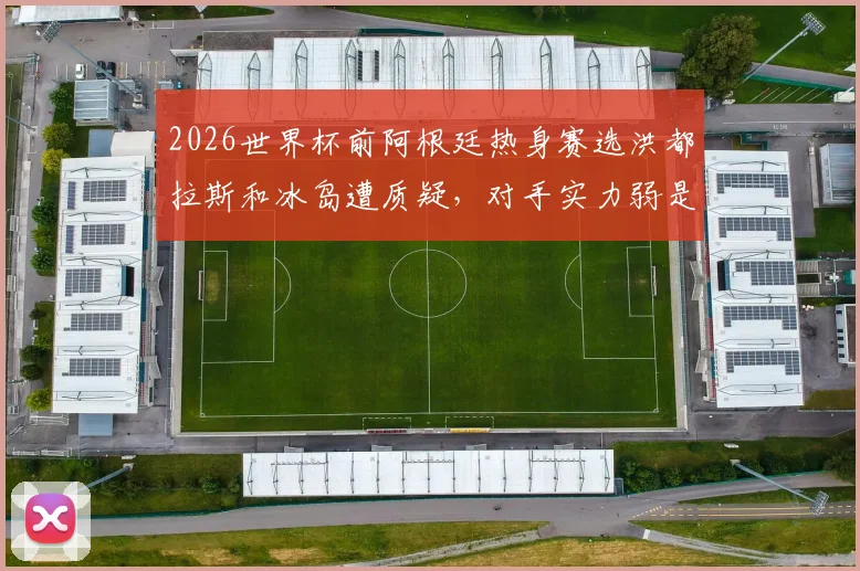 2026世界杯前阿根廷热身赛选洪都拉斯和冰岛遭质疑，对手实力弱是否影响卫冕冠军备战状态分析