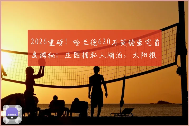 2026重磅!哈兰德620万英镑豪宅首度揭秘:庄园拥私人湖泊,太阳报直击内部细节
