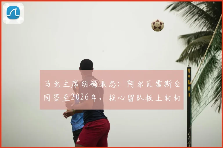 马竞主席明确表态：阿尔瓦雷斯合同签至2026年，核心留队板上钉钉，转会传闻不攻自破