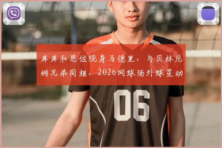 库库和恩佐现身马德里，与贝林厄姆兄弟同框，2026网球场外球星动态引热议