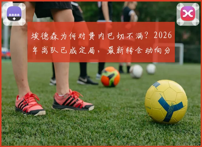 埃德森为何对费内巴切不满？2026年离队已成定局，最新转会动向分析