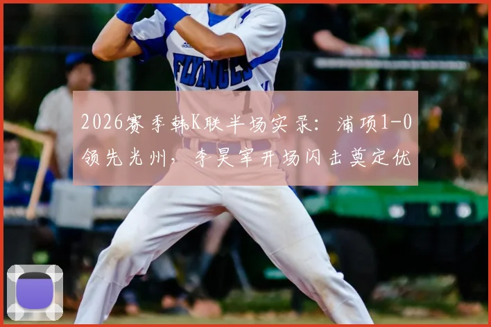2026赛季韩K联半场实录：浦项1-0领先光州，李昊宰开场闪击奠定优势，附全场集锦分析