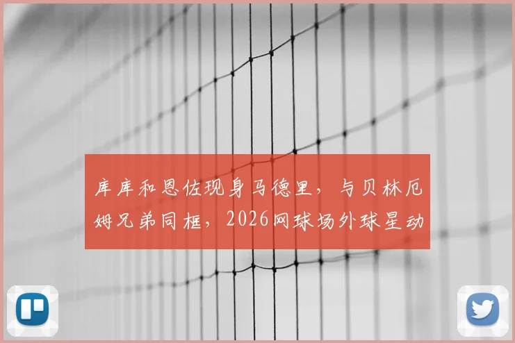 库库和恩佐现身马德里，与贝林厄姆兄弟同框，2026网球场外球星动态引热议
