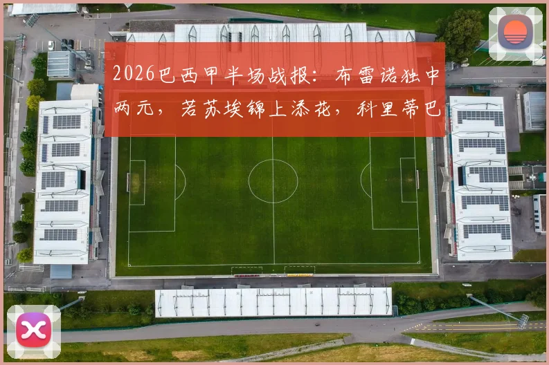 2026巴西甲半场战报:布雷诺独中两元,若苏埃锦上添花,科里蒂巴客场3-0完胜桑托斯,附本场关键数据深度解析
