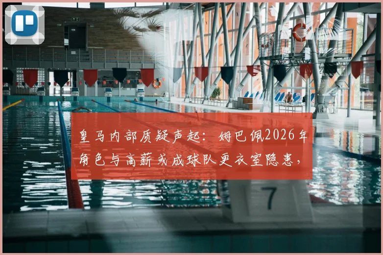 皇马内部质疑声起：姆巴佩2026年角色与高薪或成球队更衣室隐患，战术融合难题待解