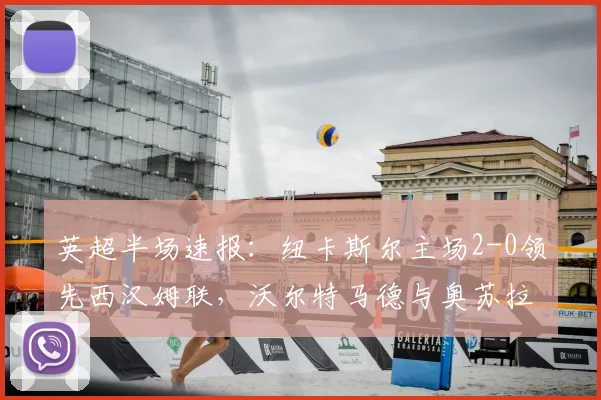 英超半场速报：纽卡斯尔主场2-0领先西汉姆联，沃尔特马德与奥苏拉四分钟内连入两球，球迷热议比赛关键瞬间与战术布置